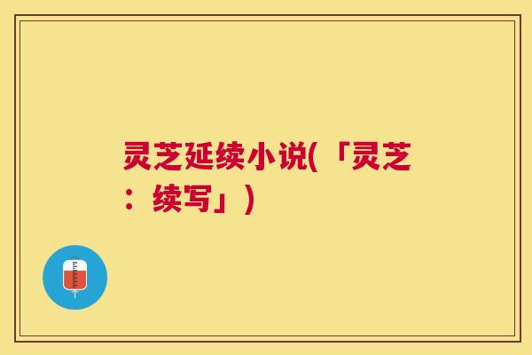 灵芝延续小说(「灵芝:续写」) 灵芝延续小说(「灵芝:续写」)