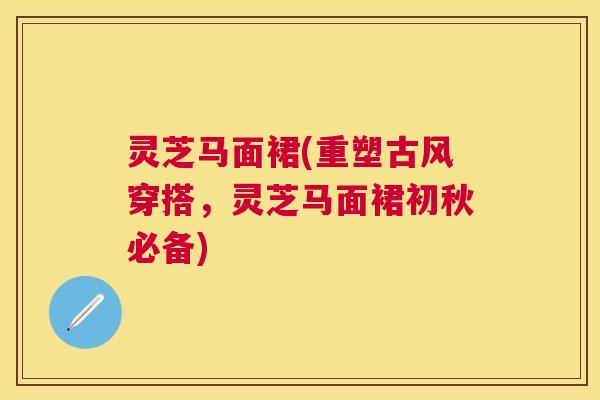 灵芝马面裙(重塑古风穿搭,灵芝马面裙初秋必备) 灵芝马面裙(重塑古风穿搭,灵芝马面裙初秋必备)