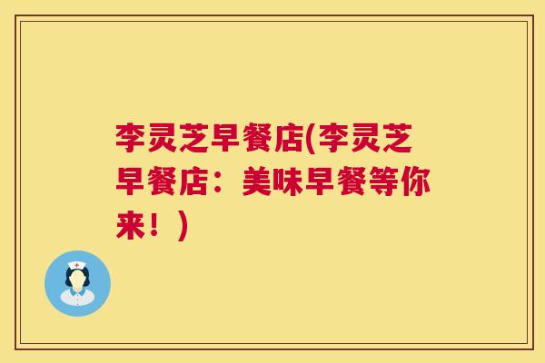 李灵芝早餐店(李灵芝早餐店:美味早餐等你来!) 李灵芝早餐店(李灵芝早餐店:美味早餐等你来!)