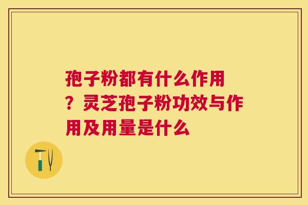 孢子粉都有什么作用 ？灵芝孢子粉功效与作用及用量是什么