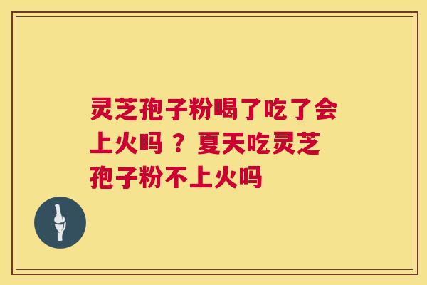 灵芝孢子粉喝了吃了会上火吗 ?夏天吃灵芝孢子粉不上火吗 灵芝孢子粉喝了吃了会上火吗 ?夏天吃灵芝孢子粉不上火吗