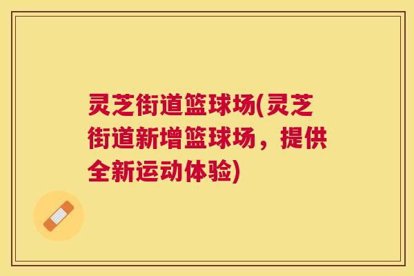 灵芝街道篮球场(灵芝街道新增篮球场,提供全新运动体验) 灵芝街道篮球场(灵芝街道新增篮球场,提供全新运动体验)