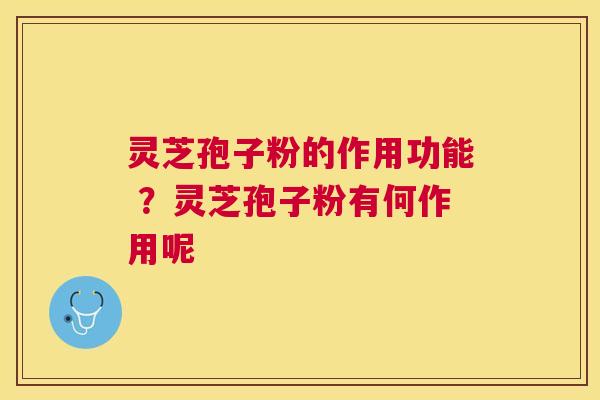 灵芝孢子粉的作用功能 ？灵芝孢子粉有何作用呢