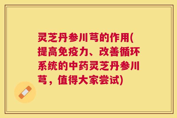 灵芝丹参川芎的作用(提高免疫力、改善循环系统的灵芝丹参川芎,值得大家尝试) 灵芝丹参川芎的作用(提高免疫力、改善循环系统的灵芝丹参川芎,值得大家尝试)