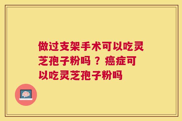 做过支架手术可以吃灵芝孢子粉吗 ?症可以吃灵芝孢子粉吗 做过支架手术可以吃灵芝孢子粉吗 ?症可以吃灵芝孢子粉吗