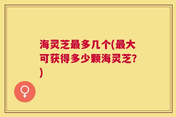 海灵芝多几个(大可获得多少颗海灵芝?) 海灵芝多几个(大可获得多少颗海灵芝?)