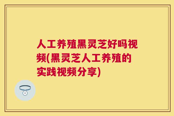 人工养殖黑灵芝好吗视频(黑灵芝人工养殖的实践视频分享) 人工养殖黑灵芝好吗视频(黑灵芝人工养殖的实践视频分享)