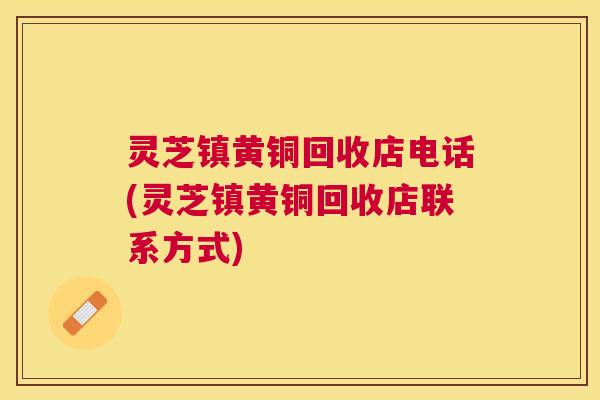 灵芝镇黄铜回收店电话(灵芝镇黄铜回收店联系方式) 灵芝镇黄铜回收店电话(灵芝镇黄铜回收店联系方式)