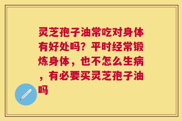 灵芝孢子油常吃对身体有好处吗?平时经常锻炼身体,也不怎么生,有必要买灵芝孢子油吗 灵芝孢子油常吃对身体有好处吗?平时经常锻炼身体,也不怎么生,有必要买灵芝孢子油吗