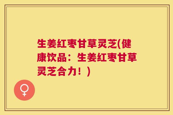 生姜红枣甘草灵芝(健康饮品:生姜红枣甘草灵芝合力!) 生姜红枣甘草灵芝(健康饮品:生姜红枣甘草灵芝合力!)