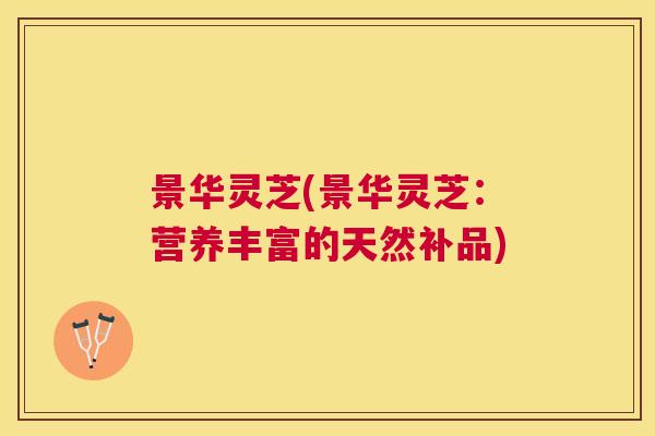 景华灵芝(景华灵芝:营养丰富的天然补品) 景华灵芝(景华灵芝:营养丰富的天然补品)