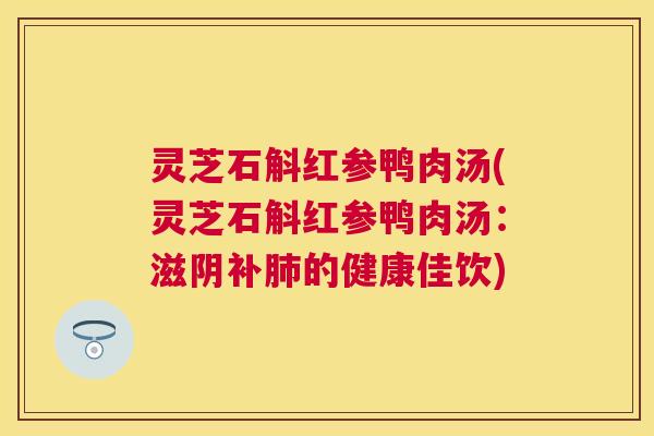 灵芝石斛红参鸭肉汤(灵芝石斛红参鸭肉汤:滋阴补的健康佳饮) 灵芝石斛红参鸭肉汤(灵芝石斛红参鸭肉汤:滋阴补的健康佳饮)