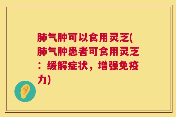 气肿可以食用灵芝(气肿患者可食用灵芝：缓解症状，增强免疫力)