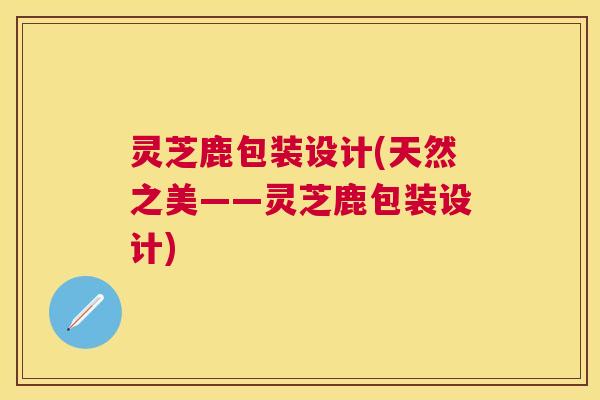 灵芝鹿包装设计(天然之美——灵芝鹿包装设计)