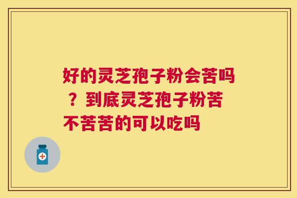 好的灵芝孢子粉会苦吗 ?到底灵芝孢子粉苦不苦苦的可以吃吗 好的灵芝孢子粉会苦吗 ?到底灵芝孢子粉苦不苦苦的可以吃吗
