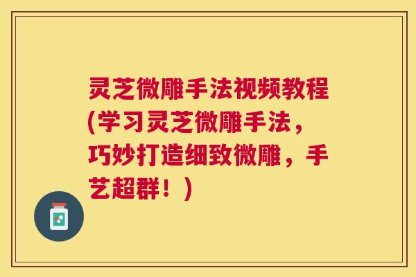 灵芝微雕手法视频教程(学习灵芝微雕手法,巧妙打造细致微雕,手艺超群!) 灵芝微雕手法视频教程(学习灵芝微雕手法,巧妙打造细致微雕,手艺超群!)