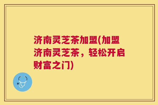 济南灵芝茶加盟(加盟济南灵芝茶,轻松开启财富之门) 济南灵芝茶加盟(加盟济南灵芝茶,轻松开启财富之门)