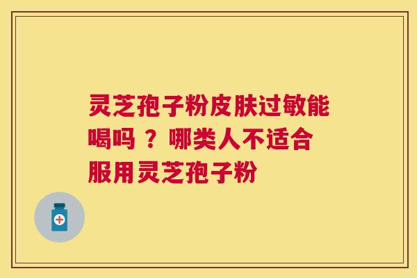 灵芝孢子粉能喝吗 ?哪类人不适合服用灵芝孢子粉 灵芝孢子粉能喝吗 ?哪类人不适合服用灵芝孢子粉