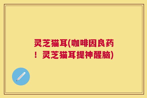 灵芝猫耳(咖啡因良药!灵芝猫耳提神醒脑) 灵芝猫耳(咖啡因良药!灵芝猫耳提神醒脑)