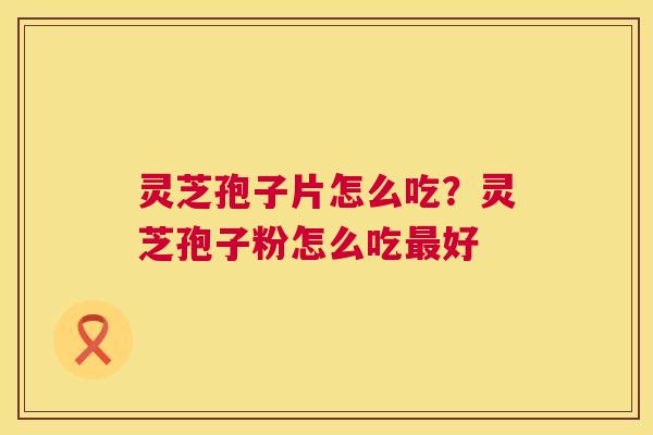 灵芝孢子片怎么吃？灵芝孢子粉怎么吃好