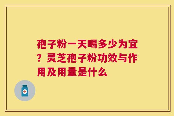 孢子粉一天喝多少为宜？灵芝孢子粉功效与作用及用量是什么