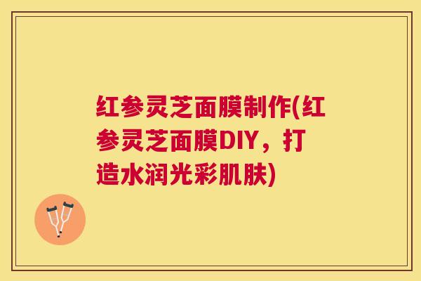 红参灵芝面膜制作(红参灵芝面膜DIY,打造水润光彩) 红参灵芝面膜制作(红参灵芝面膜DIY,打造水润光彩)