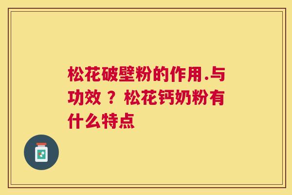 松花破壁粉的作用.与功效 ?松花钙奶粉有什么特点 松花破壁粉的作用.与功效 ?松花钙奶粉有什么特点