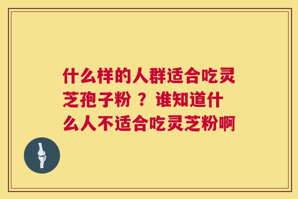 什么样的人群适合吃灵芝孢子粉 ?谁知道什么人不适合吃灵芝粉啊 什么样的人群适合吃灵芝孢子粉 ?谁知道什么人不适合吃灵芝粉啊