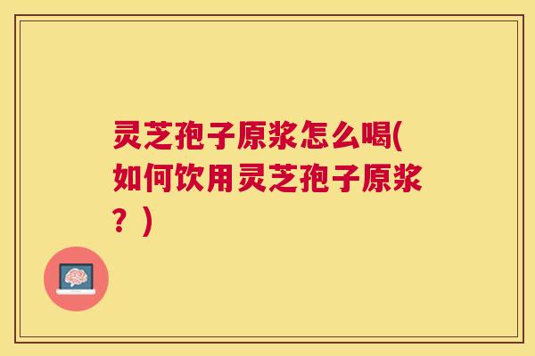 灵芝孢子原浆怎么喝(如何饮用灵芝孢子原浆?) 灵芝孢子原浆怎么喝(如何饮用灵芝孢子原浆?)