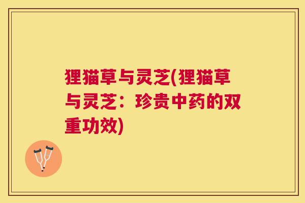 狸猫草与灵芝(狸猫草与灵芝:珍贵的双重功效) 狸猫草与灵芝(狸猫草与灵芝:珍贵的双重功效)