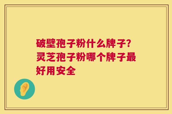 破壁孢子粉什么牌子?灵芝孢子粉哪个牌子好用安全 破壁孢子粉什么牌子?灵芝孢子粉哪个牌子好用安全