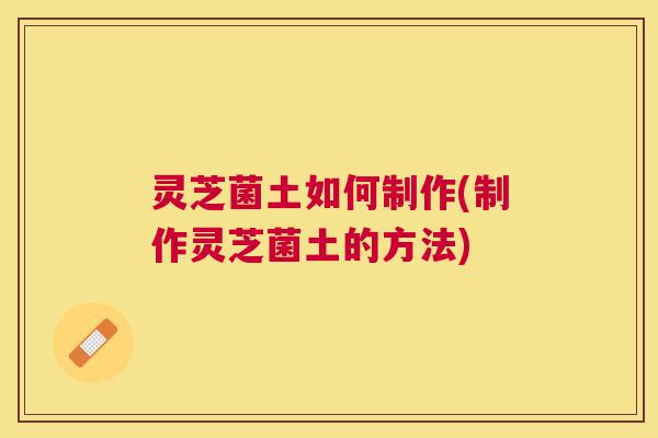 灵芝菌土如何制作(制作灵芝菌土的方法) 灵芝菌土如何制作(制作灵芝菌土的方法)