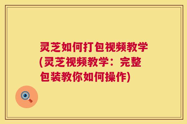 灵芝如何打包视频教学(灵芝视频教学:完整包装教你如何操作) 灵芝如何打包视频教学(灵芝视频教学:完整包装教你如何操作)