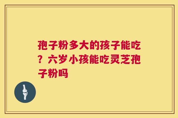 孢子粉多大的孩子能吃?六岁小孩能吃灵芝孢子粉吗 孢子粉多大的孩子能吃?六岁小孩能吃灵芝孢子粉吗