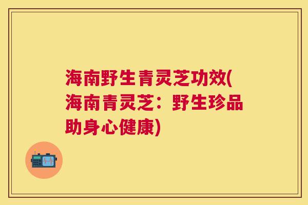 海南野生青灵芝功效(海南青灵芝:野生珍品助身心健康) 海南野生青灵芝功效(海南青灵芝:野生珍品助身心健康)