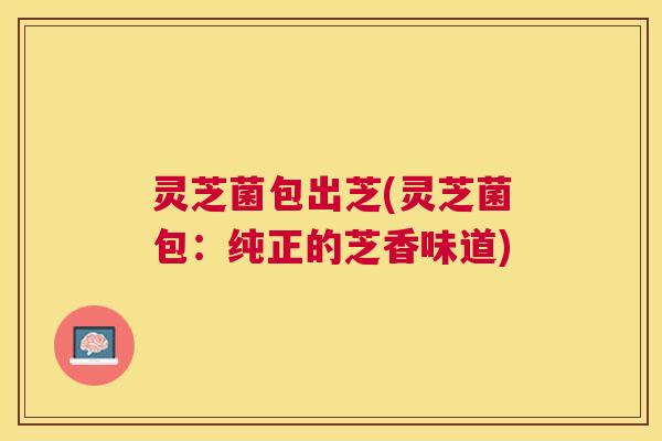 灵芝菌包出芝(灵芝菌包:纯正的芝香味道) 灵芝菌包出芝(灵芝菌包:纯正的芝香味道)