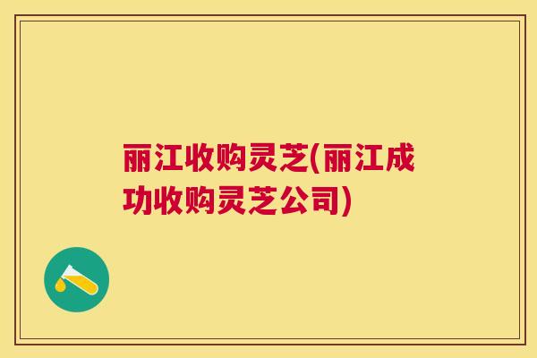 丽江收购灵芝(丽江成功收购灵芝公司) 丽江收购灵芝(丽江成功收购灵芝公司)