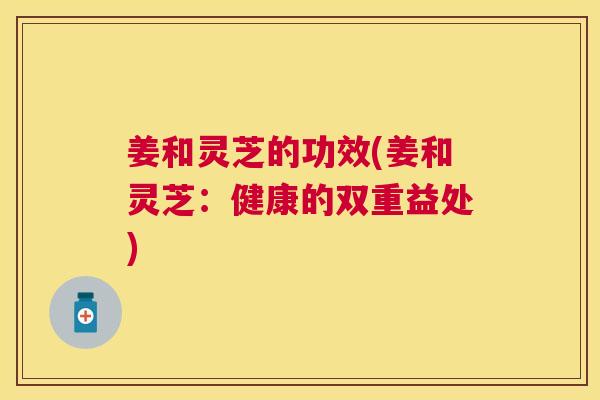 姜和灵芝的功效(姜和灵芝:健康的双重益处) 姜和灵芝的功效(姜和灵芝:健康的双重益处)