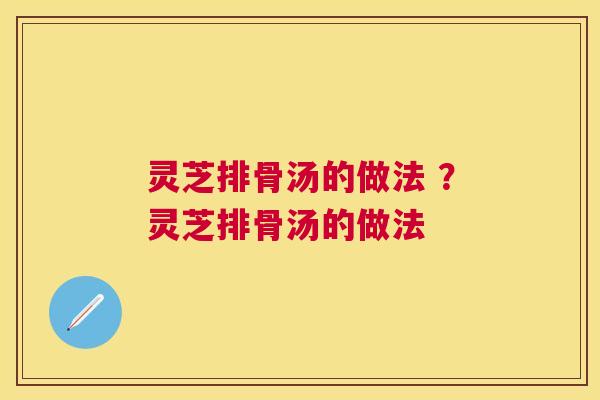 灵芝排骨汤的做法 ?灵芝排骨汤的做法 灵芝排骨汤的做法 ?灵芝排骨汤的做法