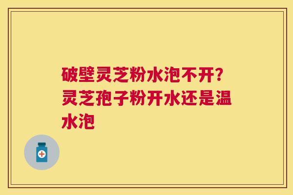 破壁灵芝粉水泡不开?灵芝孢子粉开水还是温水泡 破壁灵芝粉水泡不开?灵芝孢子粉开水还是温水泡