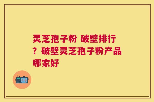 灵芝孢子粉 破壁排行?破壁灵芝孢子粉产品哪家好 灵芝孢子粉 破壁排行?破壁灵芝孢子粉产品哪家好