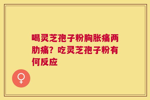 喝灵芝孢子粉胸胀痛两肋痛？吃灵芝孢子粉有何反应