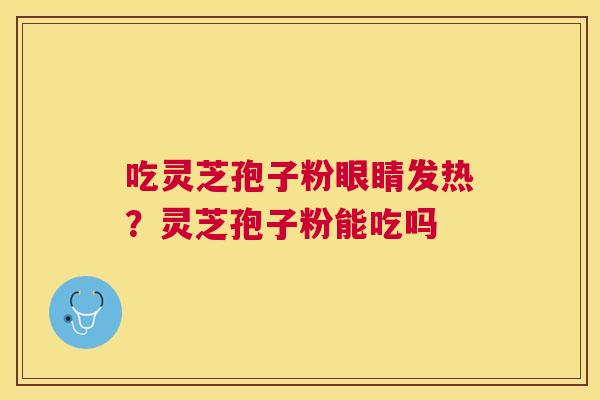 吃灵芝孢子粉眼睛发热?灵芝孢子粉能吃吗 吃灵芝孢子粉眼睛发热?灵芝孢子粉能吃吗