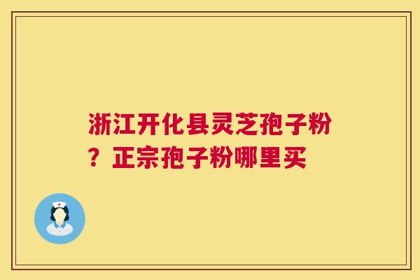 浙江开化县灵芝孢子粉?正宗孢子粉哪里买 浙江开化县灵芝孢子粉?正宗孢子粉哪里买