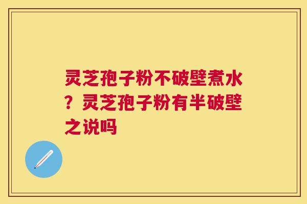 灵芝孢子粉不破壁煮水?灵芝孢子粉有半破壁之说吗 灵芝孢子粉不破壁煮水?灵芝孢子粉有半破壁之说吗