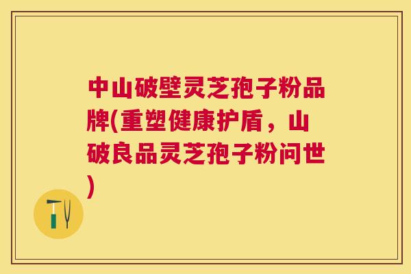 中山破壁灵芝孢子粉品牌(重塑健康护盾，山破良品灵芝孢子粉问世)