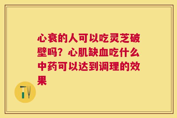心衰的人可以吃灵芝破壁吗？心肌缺吃什么可以达到调理的效果