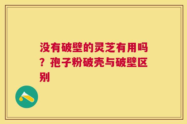 没有破壁的灵芝有用吗?孢子粉破壳与破壁区别 没有破壁的灵芝有用吗?孢子粉破壳与破壁区别