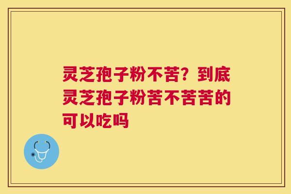 灵芝孢子粉不苦?到底灵芝孢子粉苦不苦苦的可以吃吗 灵芝孢子粉不苦?到底灵芝孢子粉苦不苦苦的可以吃吗
