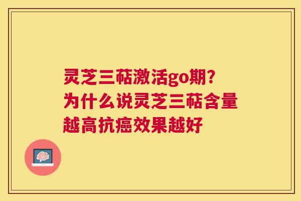 灵芝三萜激活go期?为什么说灵芝三萜含量越高抗效果越好 灵芝三萜激活go期?为什么说灵芝三萜含量越高抗效果越好